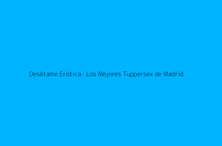 Desátame Erótica · Los Mejores Tuppersex de Madrid